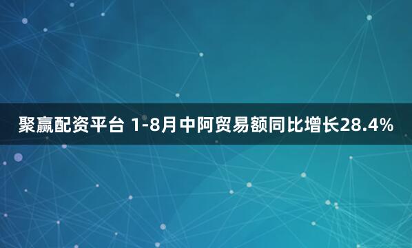 聚赢配资平台 1-8月中阿贸易额同比增长28.4%