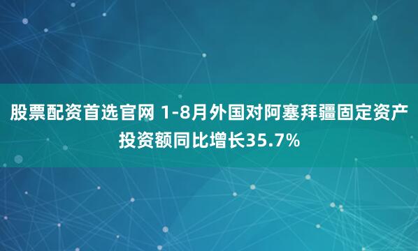 股票配资首选官网 1-8月外国对阿塞拜疆固定资产投资额同比增长35.7%