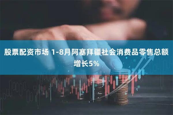 股票配资市场 1-8月阿塞拜疆社会消费品零售总额增长5%