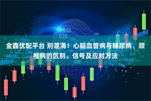 金鑫优配平台 别混淆!心脑血管病与糖尿病、颈椎病的区别、信号及应对方法