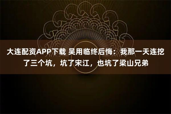 大连配资APP下载 吴用临终后悔:我那一天连挖了三个坑,坑了宋江,也坑了梁山兄弟