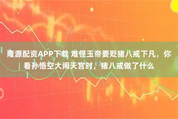 隆源配资APP下载 难怪玉帝要贬猪八戒下凡,你看孙悟空大闹天宫时,猪八戒做了什么