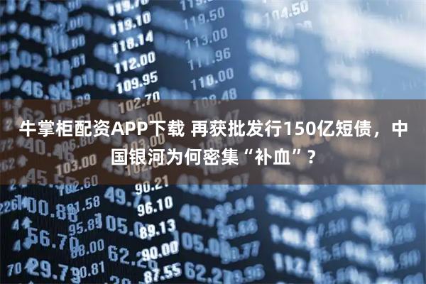 牛掌柜配资APP下载 再获批发行150亿短债,中国银河为何密集“补血”?