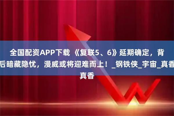全国配资APP下载 《复联5、6》延期确定,背后暗藏隐忧,漫威或将迎难而上!_钢铁侠_宇宙_真香