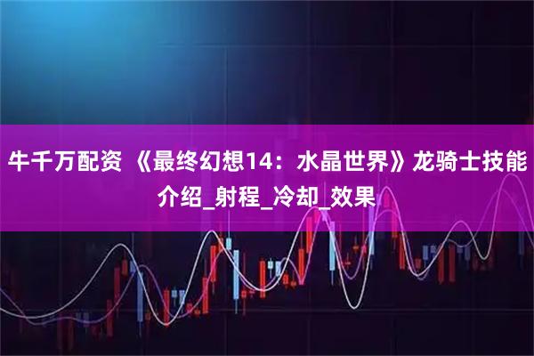 牛千万配资 《最终幻想14:水晶世界》龙骑士技能介绍_射程_冷却_效果