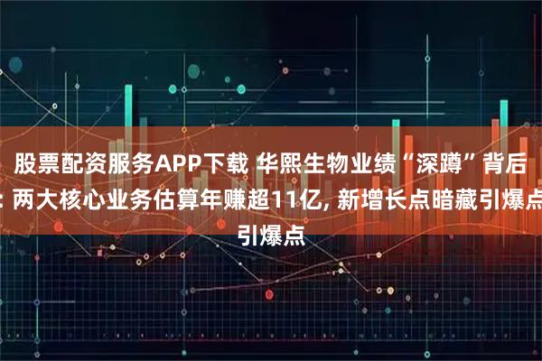 股票配资服务APP下载 华熙生物业绩“深蹲”背后: 两大核心业务估算年赚超11亿, 新增长点暗藏引爆点