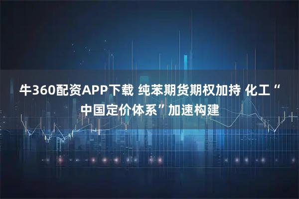 牛360配资APP下载 纯苯期货期权加持 化工“中国定价体系”加速构建