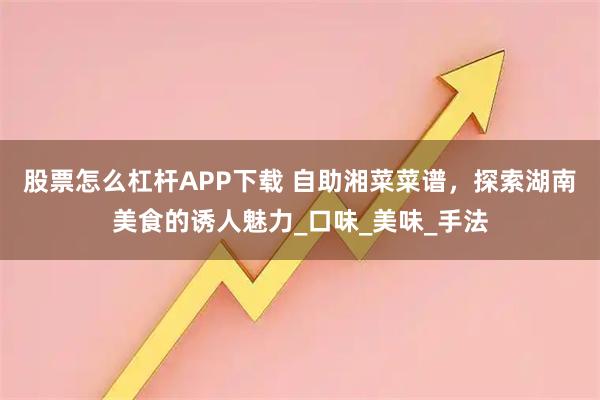 股票怎么杠杆APP下载 自助湘菜菜谱,探索湖南美食的诱人魅力_口味_美味_手法