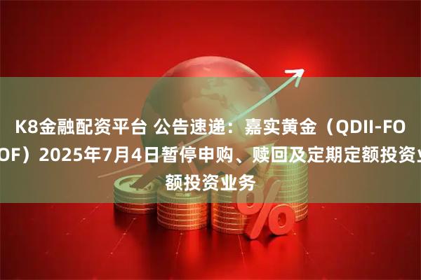 K8金融配资平台 公告速递:嘉实黄金(QDII-FOF-LOF)2025年7月4日暂停申购、赎回及定期定额投资业务