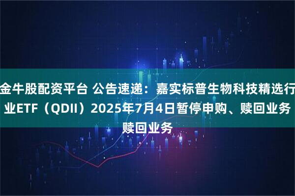 金牛股配资平台 公告速递:嘉实标普生物科技精选行业ETF(QDII)2025年7月4日暂停申购、赎回业务