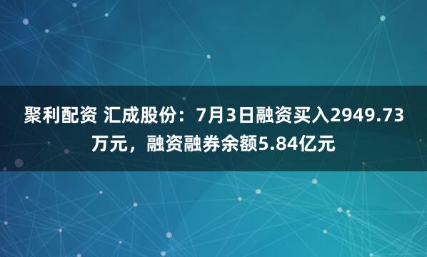 聚利配资 汇成股份:7月3日融资买入2949.73万元,融资融券余额5.84亿元