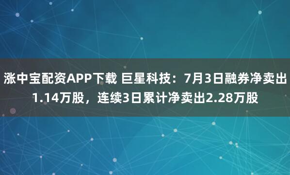 涨中宝配资APP下载 巨星科技:7月3日融券净卖出1.14万股,连续3日累计净卖出2.28万股