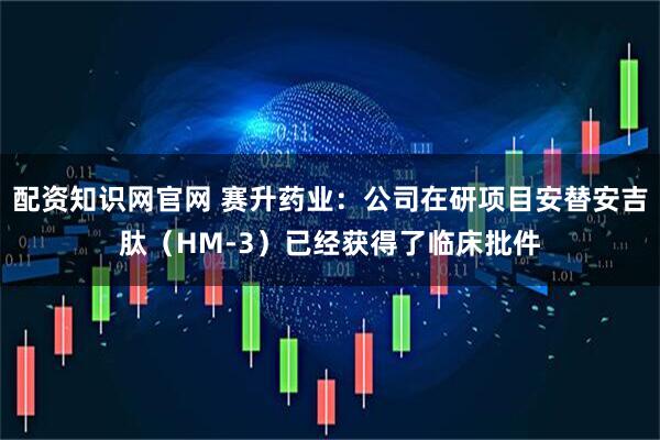 配资知识网官网 赛升药业：公司在研项目安替安吉肽（HM-3）已经获得了临床批件