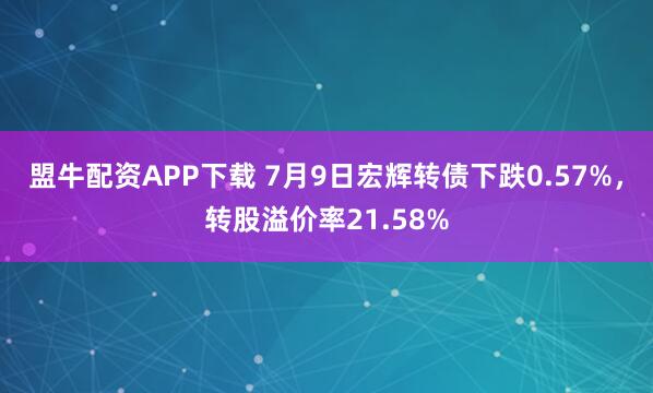 盟牛配资APP下载 7月9日宏辉转债下跌0.57%,转股溢价率21.58%