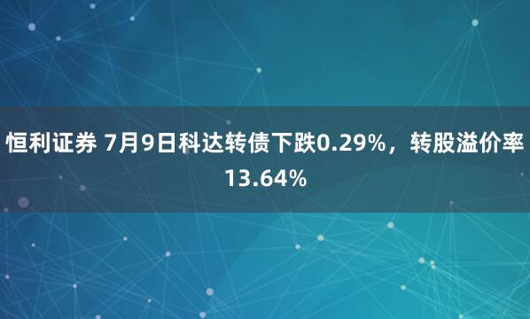 恒利证券 7月9日科达转债下跌0.29%,转股溢价率13.64%