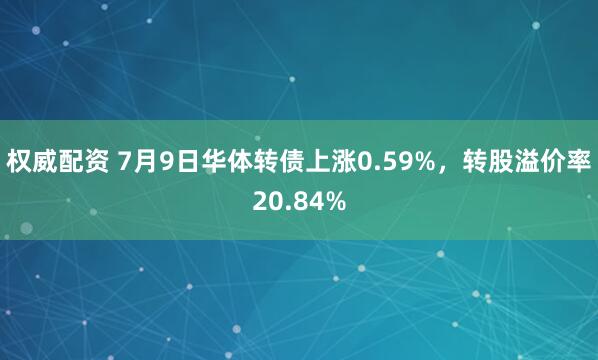 权威配资 7月9日华体转债上涨0.59%,转股溢价率20.84%