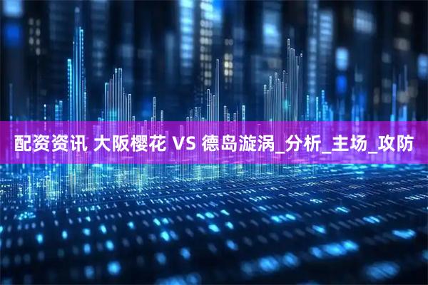 配资资讯 大阪樱花 VS 德岛漩涡_分析_主场_攻防