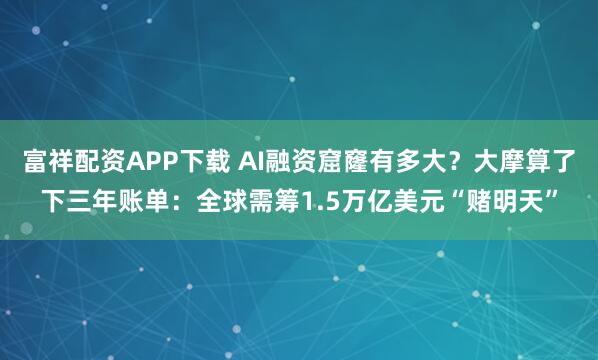 富祥配资APP下载 AI融资窟窿有多大?大摩算了下三年账单:全球需筹1.5万亿美元“赌明天”
