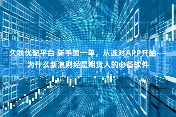 久联优配平台 新手第一单,从选对APP开始——为什么新浪财经是期货人的必备软件