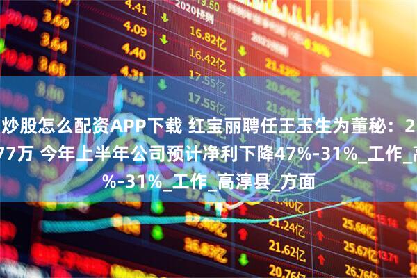 炒股怎么配资APP下载 红宝丽聘任王玉生为董秘:2024年薪酬77万 今年上半年公司预计净利下降47%-31%_工作_高淳县_方面