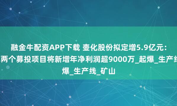 融金牛配资APP下载 壶化股份拟定增5.9亿元:据测算两个募投项目将新增年净利润超9000万_起爆_生产线_矿山