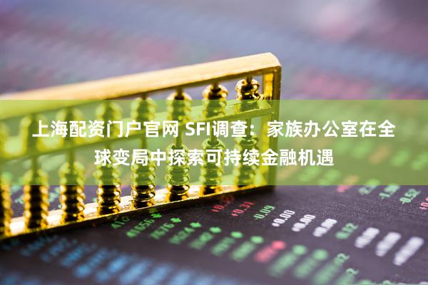 上海配资门户官网 SFI调查: 家族办公室在全球变局中探索可持续金融机遇