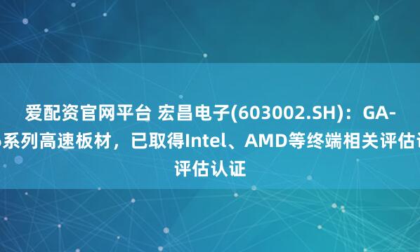 爱配资官网平台 宏昌电子(603002.SH)：GA-686系列高速板材，已取得Intel、AMD等终端相关评估认证