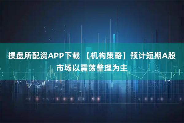 操盘所配资APP下载 【机构策略】预计短期A股市场以震荡整理为主