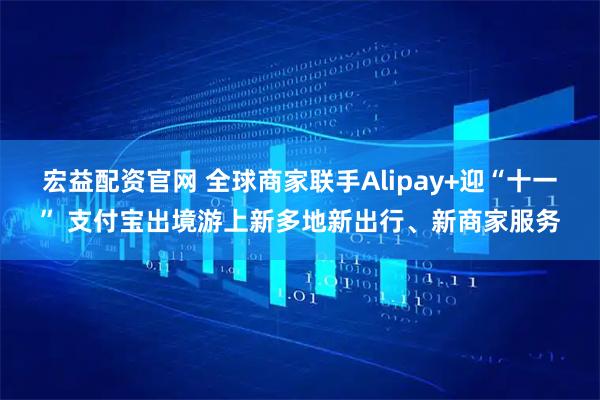 宏益配资官网 全球商家联手Alipay+迎“十一” 支付宝出境游上新多地新出行、新商家服务