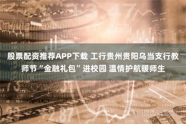 股票配资推荐APP下载 工行贵州贵阳乌当支行教师节“金融礼包”进校园 温情护航暖师生