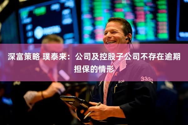 深富策略 璞泰来：公司及控股子公司不存在逾期担保的情形