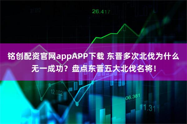 铭创配资官网appAPP下载 东晋多次北伐为什么无一成功?盘点东晋五大北伐名将!