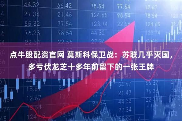 点牛股配资官网 莫斯科保卫战：苏联几乎灭国，多亏伏龙芝十多年前留下的一张王牌