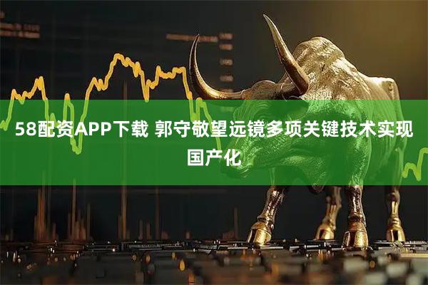 58配资APP下载 郭守敬望远镜多项关键技术实现国产化