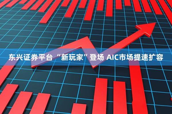 东兴证券平台 “新玩家”登场 AIC市场提速扩容