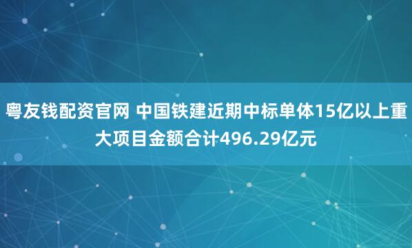 粤友钱配资官网 中国铁建近期中标单体15亿以上重大项目金额合计496.29亿元
