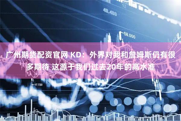 广州期货配资官网 KD:外界对我和詹姆斯仍有很多期待 这源于我们过去20年的高水准