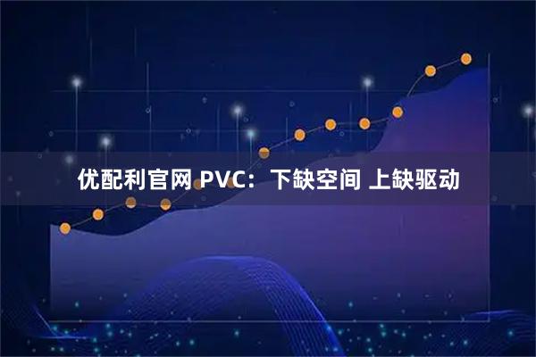 优配利官网 PVC：下缺空间 上缺驱动