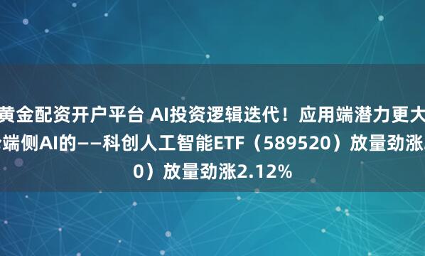 黄金配资开户平台 AI投资逻辑迭代！应用端潜力更大？重仓端侧AI的——科创人工智能ETF（589520）放量劲涨2.12%