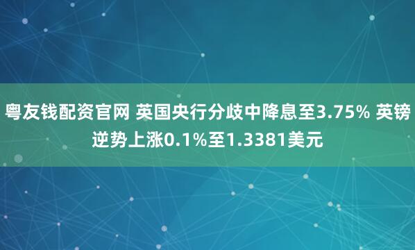 粤友钱配资官网 英国央行分歧中降息至3.75% 英镑逆势上涨0.1%至1.3381美元
