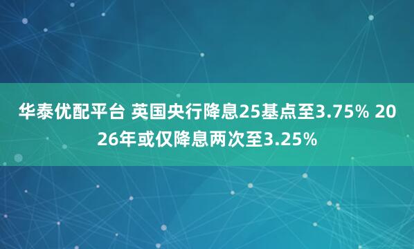 华泰优配平台 英国央行降息25基点至3.75% 2026年或仅降息两次至3.25%
