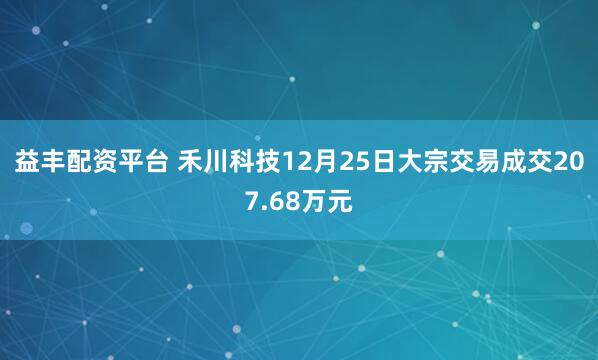 益丰配资平台 禾川科技12月25日大宗交易成交207.68万元