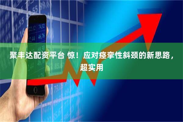 聚丰达配资平台 惊！应对痉挛性斜颈的新思路，超实用