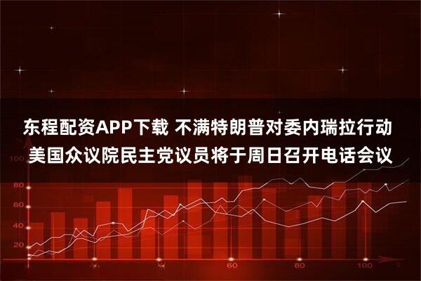东程配资APP下载 不满特朗普对委内瑞拉行动 美国众议院民主党议员将于周日召开电话会议