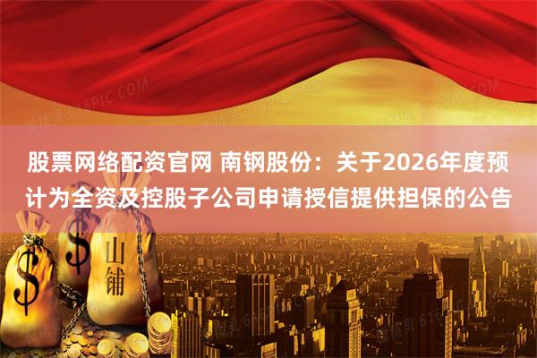 股票网络配资官网 南钢股份：关于2026年度预计为全资及控股子公司申请授信提供担保的公告