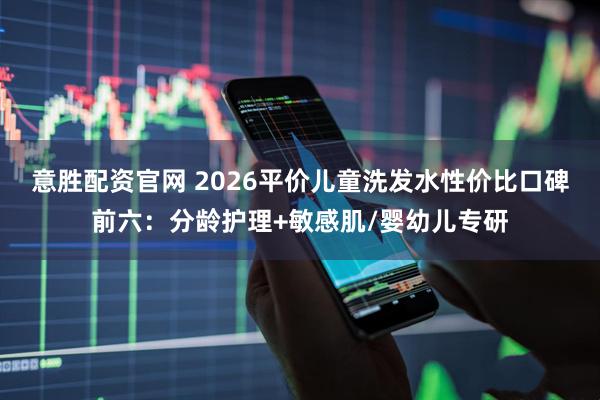 意胜配资官网 2026平价儿童洗发水性价比口碑前六：分龄护理+敏感肌/婴幼儿专研