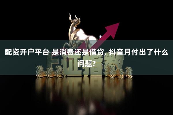 配资开户平台 是消费还是借贷, 抖音月付出了什么问题?
