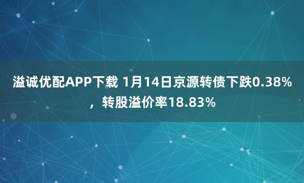 溢诚优配APP下载 1月14日京源转债下跌0.38%，转股溢价率18.83%