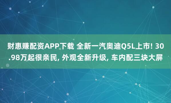财惠赚配资APP下载 全新一汽奥迪Q5L上市! 30.98万起很亲民, 外观全新升级, 车内配三块大屏