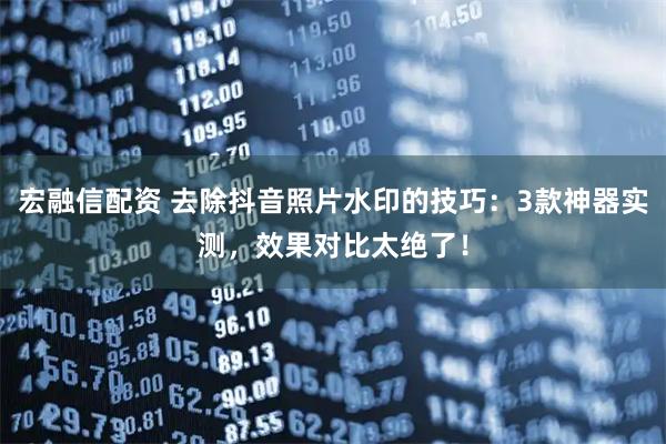 宏融信配资 去除抖音照片水印的技巧：3款神器实测，效果对比太绝了！